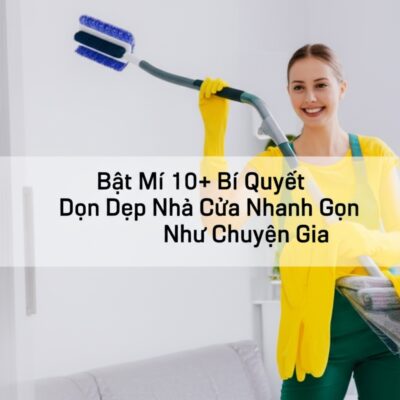 Bật Mí 10+ Bí Quyết Dọn Dẹp Nhà Cửa Nhanh Gọn Như Chuyên Gia