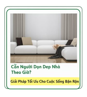 Cần Người Dọn Dẹp Nhà Theo Giờ? Giải Pháp Tối Ưu Cho Cuộc Sống Bận Rộn