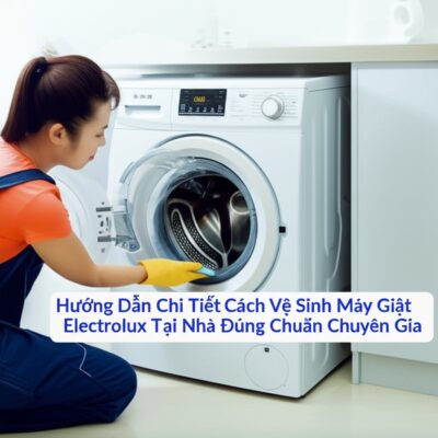 Hướng Dẫn Chi Tiết Cách Vệ Sinh Máy Giặt Electrolux Tại Nhà Đúng Chuẩn Chuyên Gia