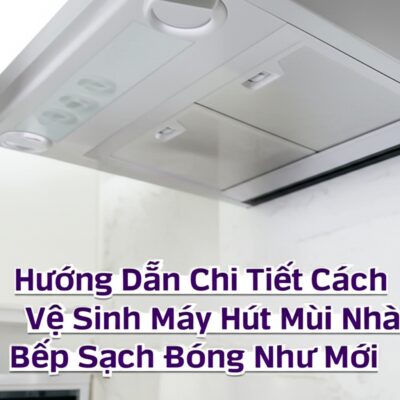 Hướng Dẫn Chi Tiết Cách Vệ Sinh Máy Hút Mùi Nhà Bếp Sạch Bóng Như Mới