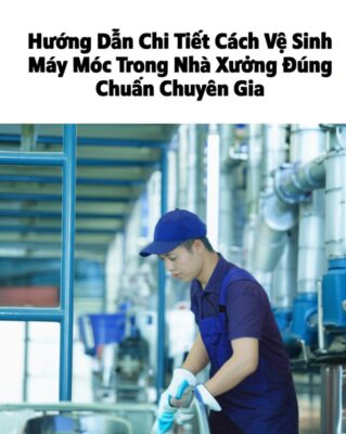 Hướng Dẫn Chi Tiết Cách Vệ Sinh Máy Móc Trong Nhà Xưởng Đúng Chuẩn Chuyên Gia