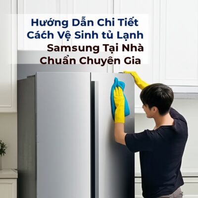Hướng Dẫn Chi Tiết Cách Vệ Sinh Tủ Lạnh Samsung Tại Nhà Đúng Chuẩn Chuyên Gia