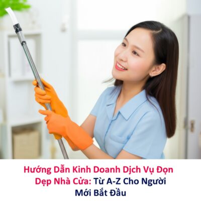 Hướng Dẫn Kinh Doanh Dịch Vụ Dọn Dẹp Nhà Cửa: Từ A-Z Cho Người Mới Bắt Đầu