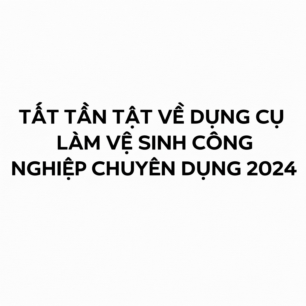Hình minh họa cho bài viết: Tất Tần Tật Về Dụng Cụ Làm Vệ Sinh Công Nghiệp Chuyên Dụng 2024